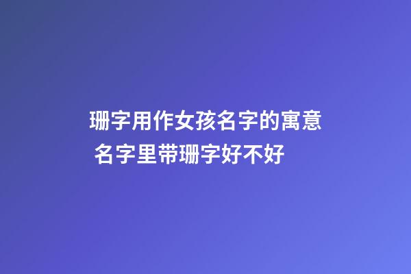 珊字用作女孩名字的寓意 名字里带珊字好不好